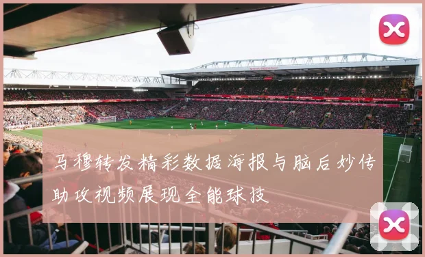 马穆转发精彩数据海报与脑后妙传助攻视频展现全能球技