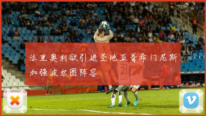 法里奥利欲引进圣地亚哥希门尼斯加强波尔图阵容
