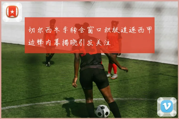 切尔西冬季转会窗口积极追逐西甲边锋内幕揭晓引发关注