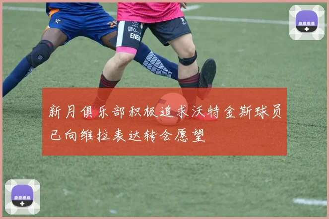 新月俱乐部积极追求沃特金斯球员已向维拉表达转会愿望