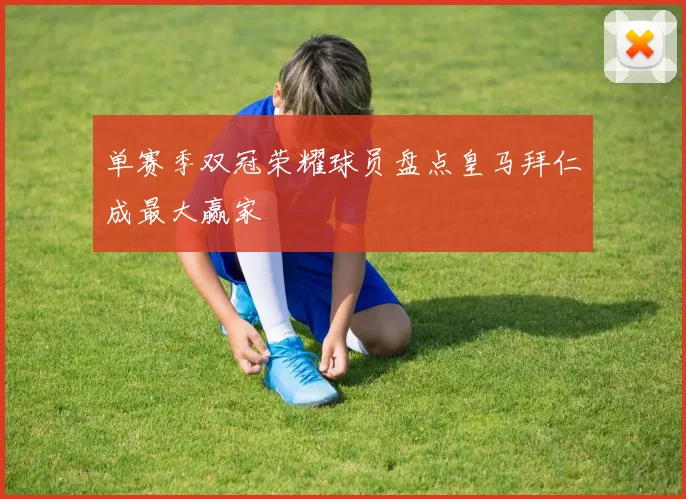 单赛季双冠荣耀球员盘点皇马拜仁成最大赢家