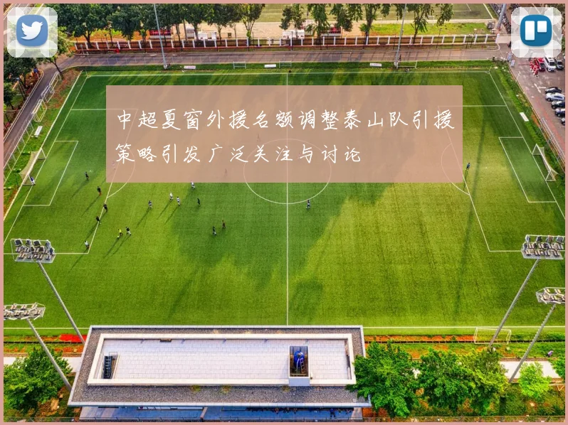 中超夏窗外援名额调整泰山队引援策略引发广泛关注与讨论