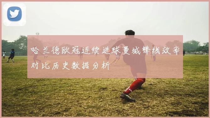 哈兰德欧冠连续进球曼城锋线效率对比历史数据分析