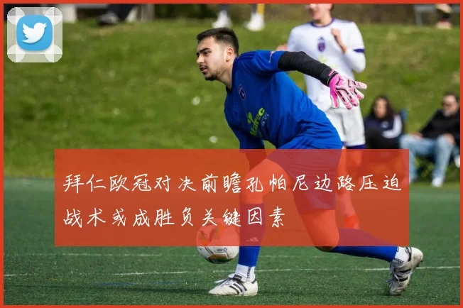 拜仁欧冠对决前瞻孔帕尼边路压迫战术或成胜负关键因素