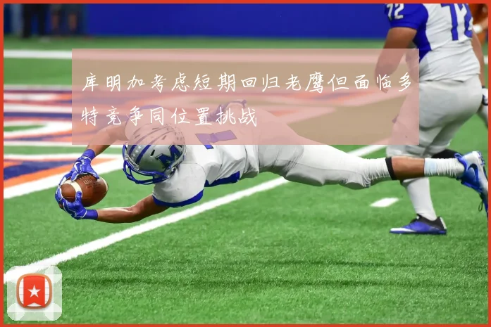 库明加考虑短期回归老鹰但面临多特竞争同位置挑战