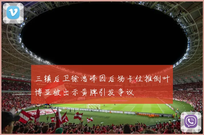 三镇后卫徐浩峰因后场卡位推倒叶博亚被出示黄牌引发争议