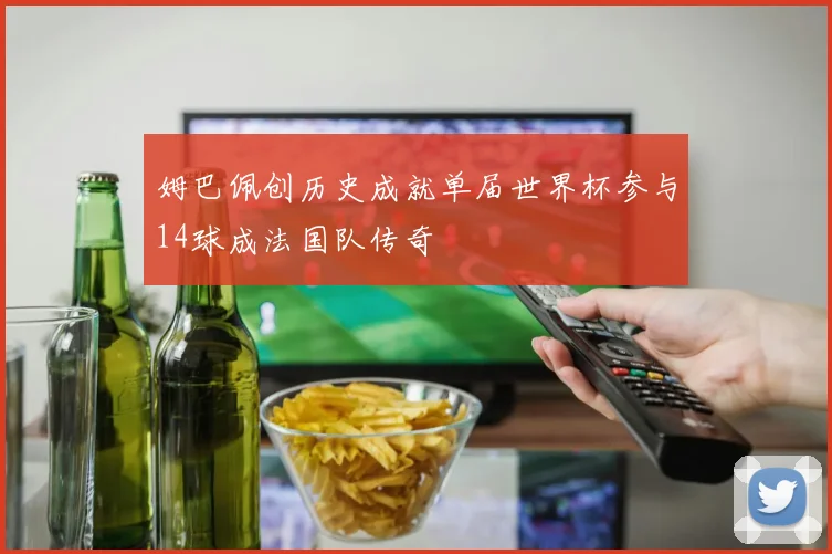 姆巴佩创历史成就单届世界杯参与14球成法国队传奇