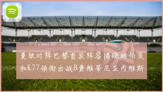 曼联对阵巴黎首发阵容揭晓姆伯莫和K77领衔出战B费维蒂尼亚内维斯坐替补