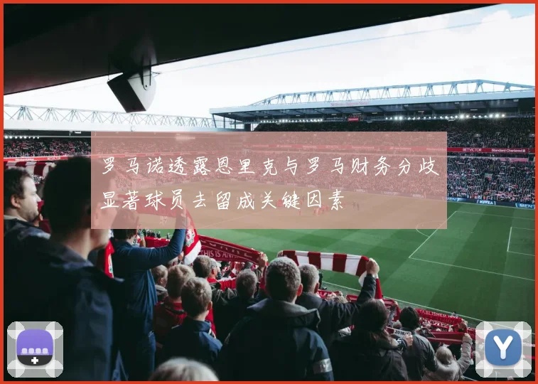 罗马诺透露恩里克与罗马财务分歧显著球员去留成关键因素