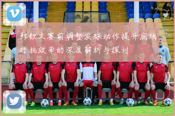 郑钦文赛前调整发球动作提升底线对抗效率的深度解析与探讨